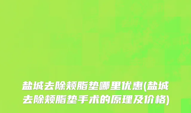 盐城去除颊脂垫哪里优惠(盐城去除颊脂垫手术的原理及价格)