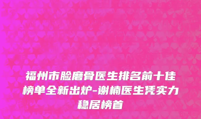 福州市脸磨骨医生排名前十佳榜单全新出炉-谢楠医生凭实力稳居榜首