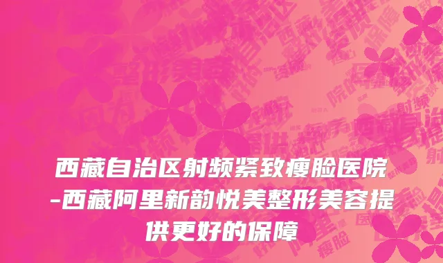 西藏自治区射频紧致瘦脸医院-西藏阿里新韵悦美整形美容提供更好的保障