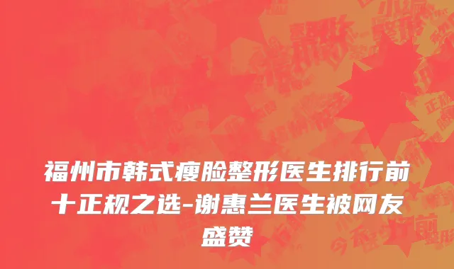 福州市韩式瘦脸整形医生排行前十正规之选-谢惠兰医生被网友盛赞