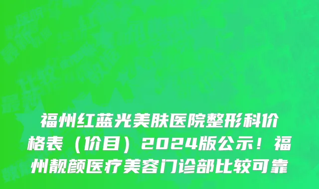 福州红蓝光美肤医院整形科价格表(价目)2024版公示!福州靓颜医疗美容门诊部比较可靠