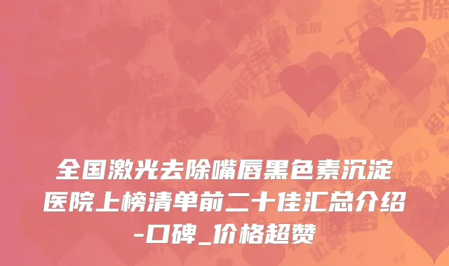 全国激光去除嘴唇黑色素沉淀医院上榜清单前二十佳汇总介绍-口碑_价格超赞