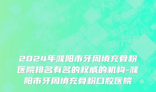 2024年濮阳市牙周填充骨粉医院排名有名的权威的机构-濮阳市牙周填充骨粉口腔医院