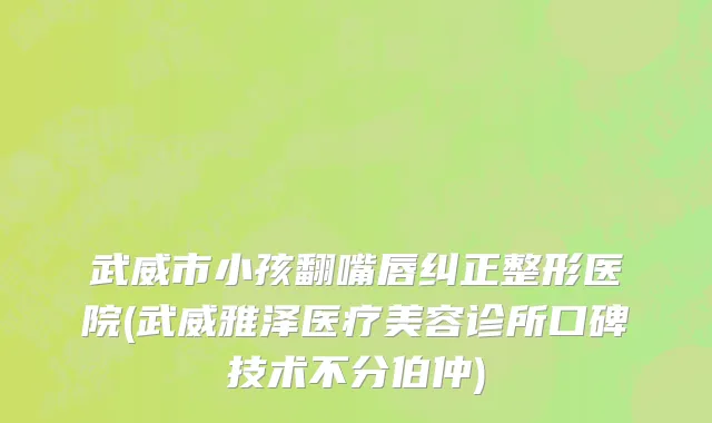 武威市小孩翻嘴唇纠正整形医院(武威雅泽医疗美容诊所口碑技术不分伯仲)