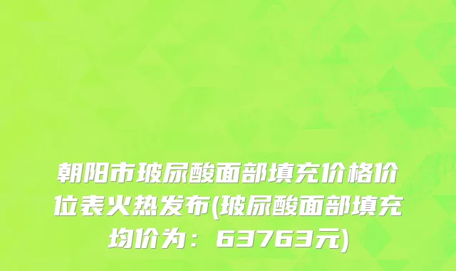 朝阳市玻尿酸面部填充价格价位表火热发布(玻尿酸面部填充均价为：63763元)