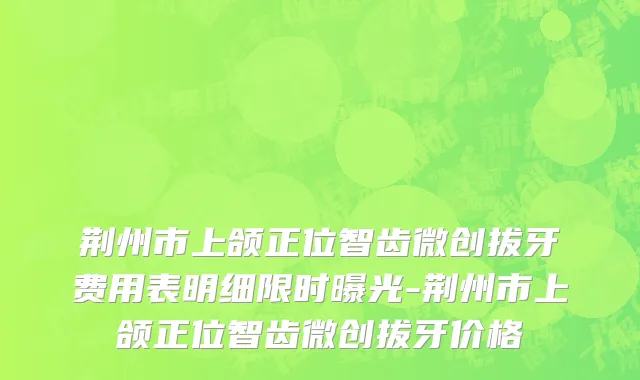 荆州市上颌正位智齿微创拔牙费用表明细限时曝光-荆州市上颌正位智齿微创拔牙价格