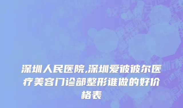 深圳人民医院,深圳爱彼彼尔医疗美容门诊部整形谁做的好价格表