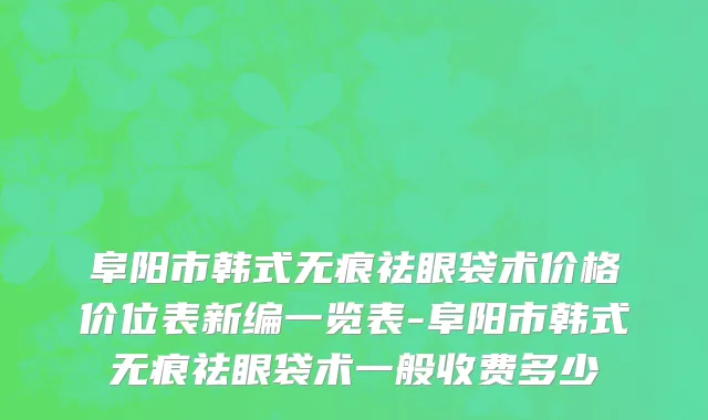 阜阳市韩式无痕祛眼袋术价格价位表新编一览表-阜阳市韩式无痕祛眼袋术一般收费多少