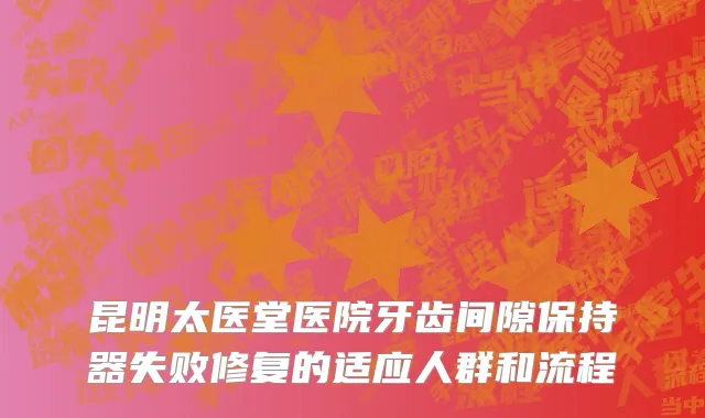 昆明太医堂医院牙齿间隙保持器失败修复的适应人群和流程