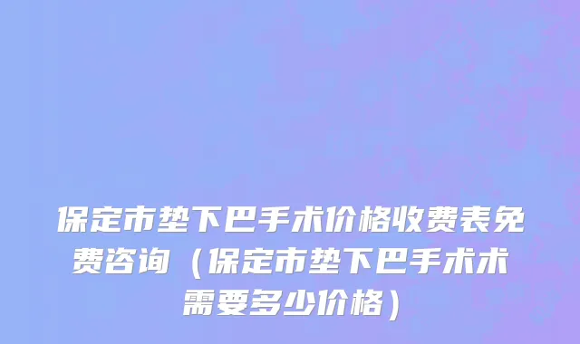 保定市垫下巴手术价格收费表免费咨询（保定市垫下巴手术术需要多少价格）