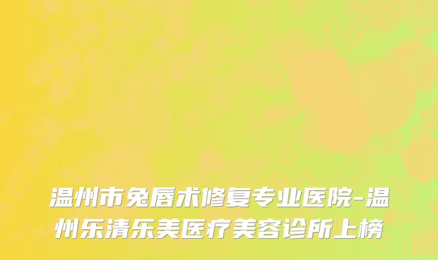 温州市兔唇术修复专业医院-温州乐清乐美医疗美容诊所上榜