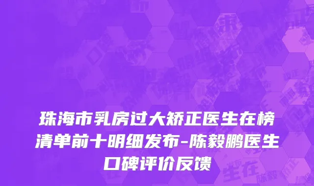 珠海市乳房过大矫正医生在榜清单前十明细发布-陈毅鹏医生口碑评价反馈