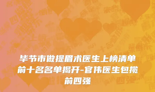 毕节市做提眉术医生上榜清单前十名名单揭开-官伟医生包揽前四强