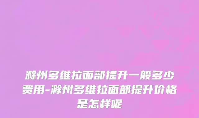 滁州多维拉面部提升一般多少费用-滁州多维拉面部提升价格是怎样呢