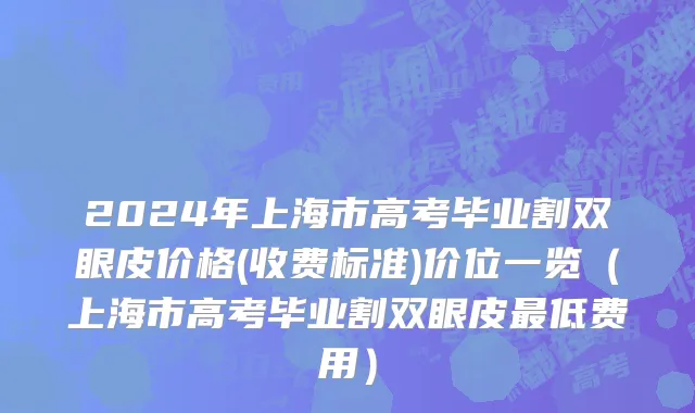 2024年上海市高考毕业割双眼皮价格(收费标准)价位一览（上海市高考毕业割双眼皮最低费用）