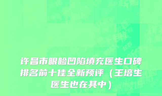 许昌市眼睑凹陷填充医生口碑排名前十佳全新预评（王培生医生也在其中）