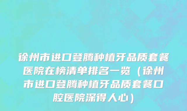 徐州市进口登腾种植牙品质套餐医院在榜清单排名一览（徐州市进口登腾种植牙品质套餐口腔医院深得人心）