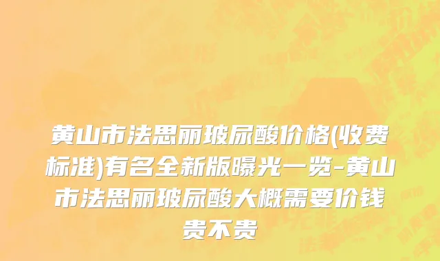 黄山市法思丽玻尿酸价格(收费标准)有名全新版曝光一览-黄山市法思丽玻尿酸大概需要价钱贵不贵