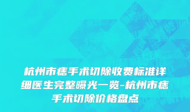 杭州市痣手术切除收费标准详细医生完整曝光一览-杭州市痣手术切除价格盘点
