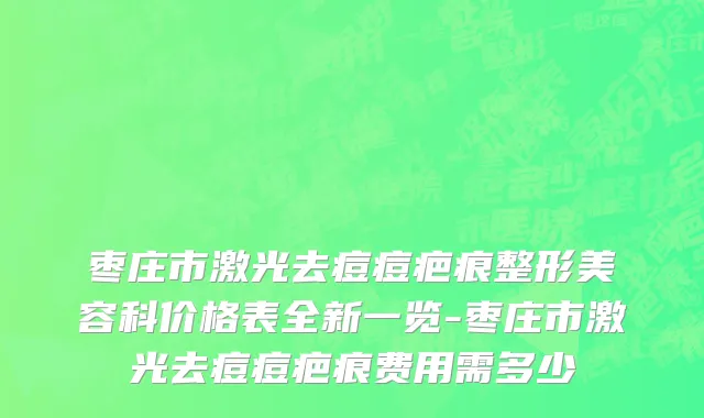 枣庄市激光去痘痘疤痕整形美容科价格表全新一览-枣庄市激光去痘痘疤痕费用需多少