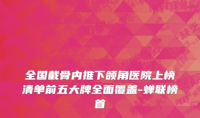 全国截骨内推下颌角医院上榜清单前五大牌全面覆盖-蝉联榜首