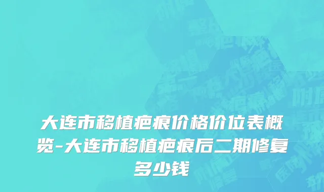 大连市移植疤痕价格价位表概览-大连市移植疤痕后二期修复多少钱