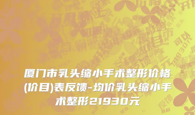 厦门市乳头缩小手术整形价格(价目)表反馈-均价乳头缩小手术整形21930元