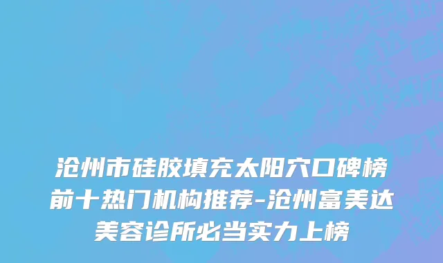 沧州市硅胶填充太阳穴口碑榜前十热门机构推荐-沧州富美达美容诊所必当实力上榜