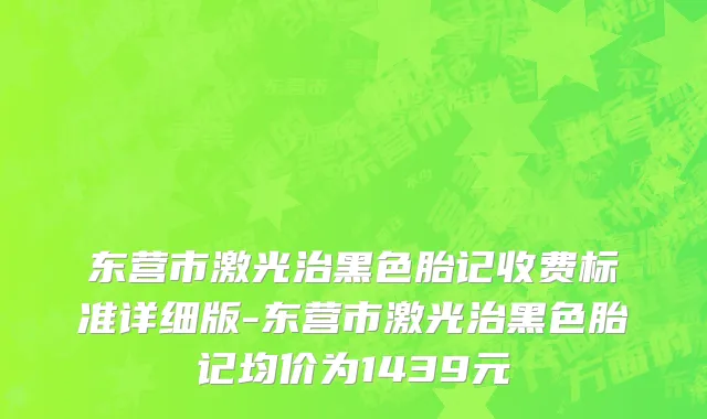 东营市激光治黑色胎记收费标准详细版-东营市激光治黑色胎记均价为1439元