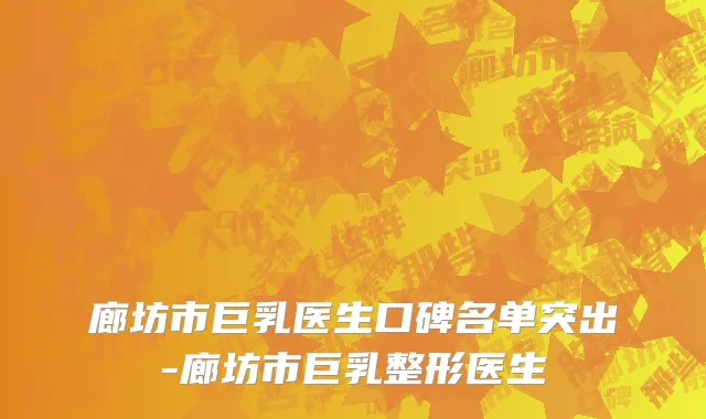 廊坊市巨乳医生口碑名单突出-廊坊市巨乳整形医生