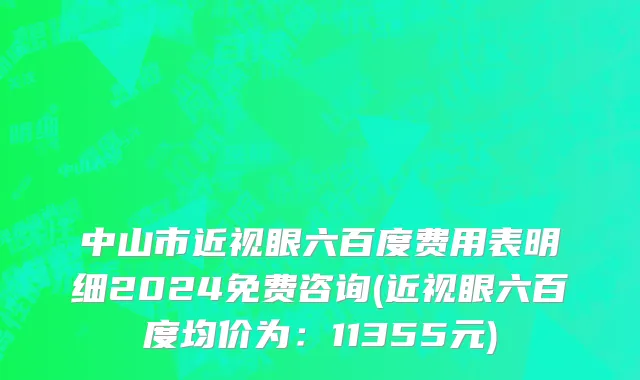 中山市近视眼六百度费用表明细2024免费咨询(近视眼六百度均价为：11355元)