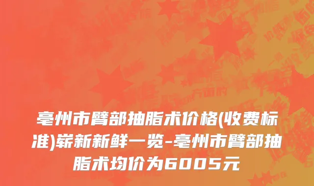 亳州市臂部抽脂术价格(收费标准)崭新新鲜一览-亳州市臂部抽脂术均价为6005元