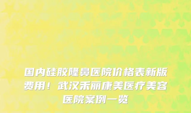 国内硅胶隆鼻医院价格表新版费用!武汉禾丽康美医疗美容医院案例一览