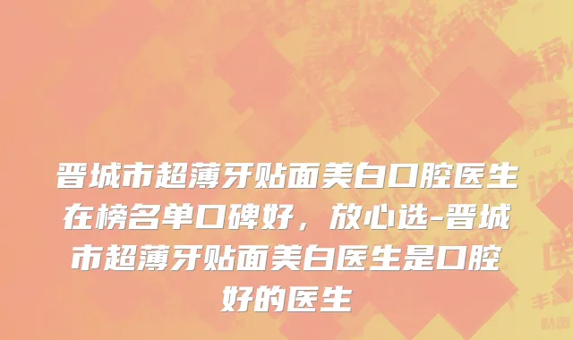 晋城市超薄牙贴面美白口腔医生在榜名单口碑好，放心选-晋城市超薄牙贴面美白医生是口腔好的医生