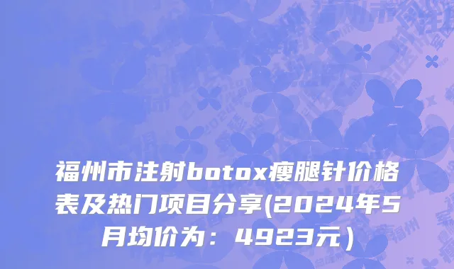 福州市注射botox瘦腿针价格表及热门项目分享(2024年5月均价为：4923元）