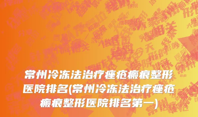 常州冷冻法治疗痤疮瘢痕整形医院排名(常州冷冻法治疗痤疮瘢痕整形医院排名第一)