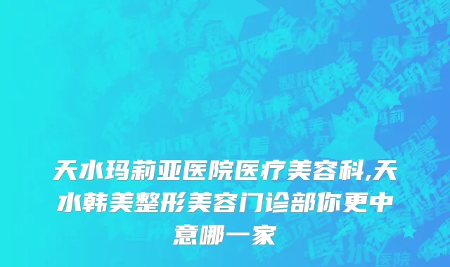 天水玛莉亚医院医疗美容科,天水韩美整形美容门诊部你更中意哪一家