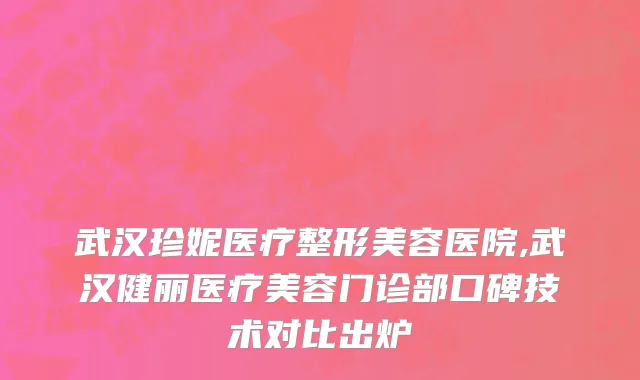 武汉珍妮医疗整形美容医院,武汉健丽医疗美容门诊部口碑技术对比出炉