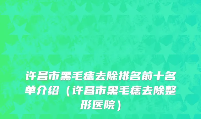 许昌市黑毛痣去除排名前十名单介绍（许昌市黑毛痣去除整形医院）