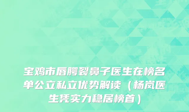 宝鸡市唇腭裂鼻子医生在榜名单公立私立优势解读（杨岚医生凭实力稳居榜首）