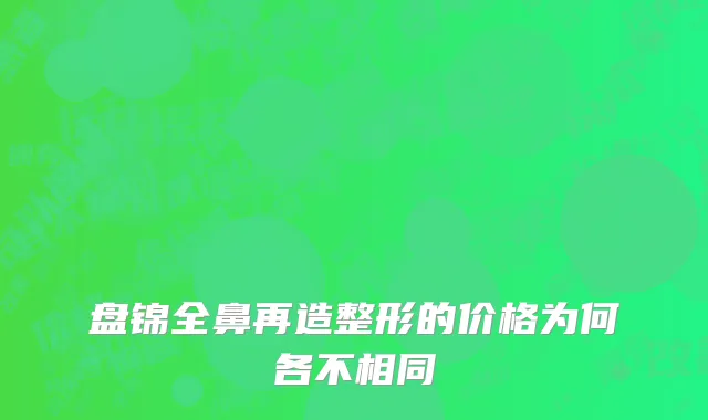 盘锦全鼻再造整形的价格为何各不相同