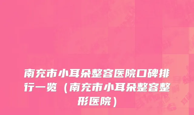 南充市小耳朵整容医院口碑排行一览（南充市小耳朵整容整形医院）