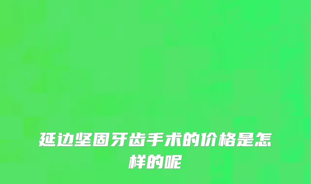 延边坚固牙齿手术的价格是怎样的呢