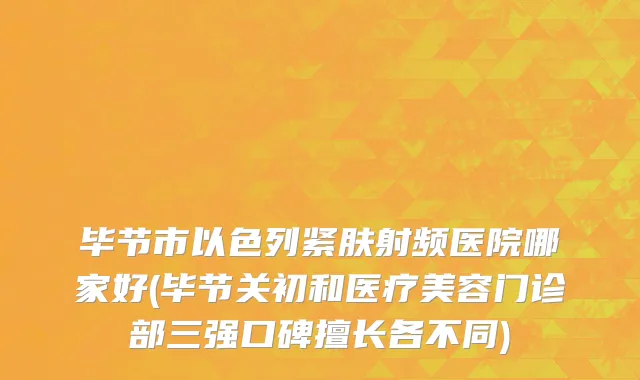 毕节市以色列紧肤射频医院哪家好(毕节关初和医疗美容门诊部三强口碑擅长各不同)