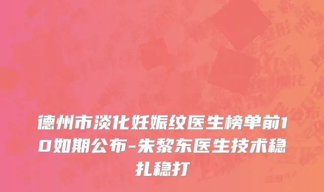 德州市淡化妊娠纹医生榜单前10如期公布-朱黎东医生技术稳扎稳打
