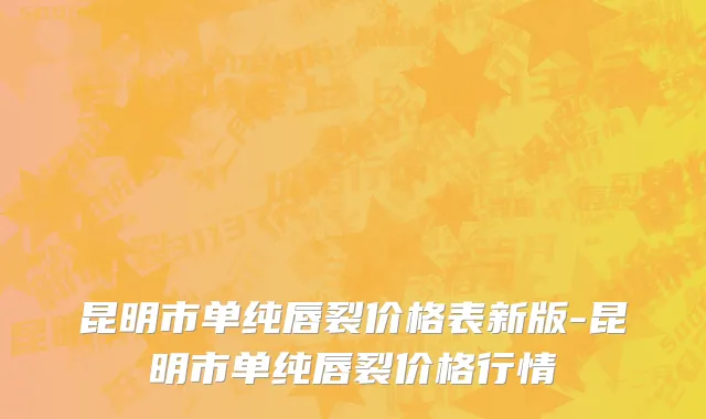 昆明市单纯唇裂价格表新版-昆明市单纯唇裂价格行情