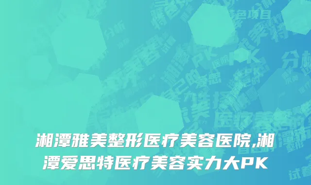 湘潭雅美整形医疗美容医院,湘潭爱思特医疗美容实力大PK