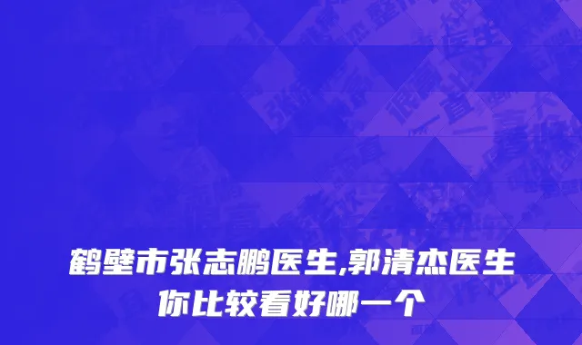 鹤壁市张志鹏医生,郭清杰医生你比较看好哪一个