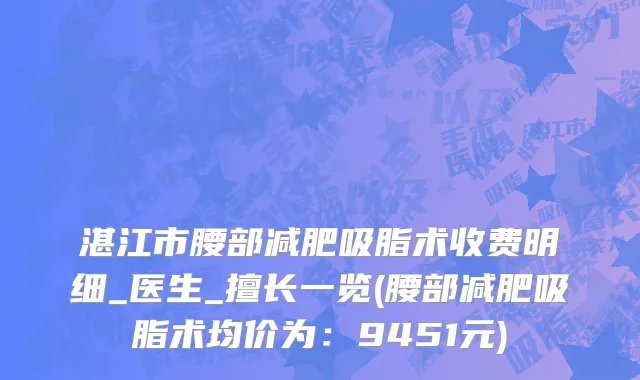 湛江市腰部减肥吸脂术收费明细_医生_擅长一览(腰部减肥吸脂术均价为：9451元)