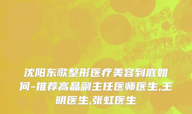 沈阳东歌整形医疗美容到底如何-推荐高晶副主任医师医生,王明医生,张虹医生
